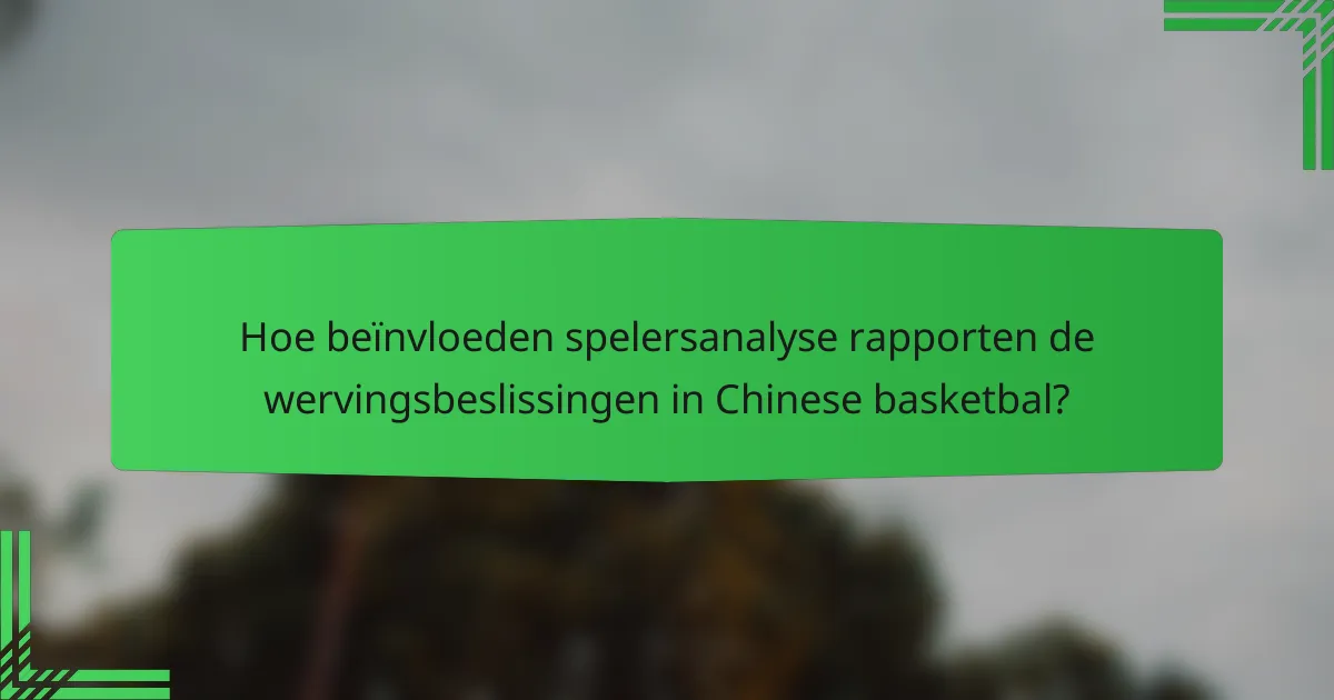 Hoe beïnvloeden spelersanalyse rapporten de wervingsbeslissingen in Chinese basketbal?