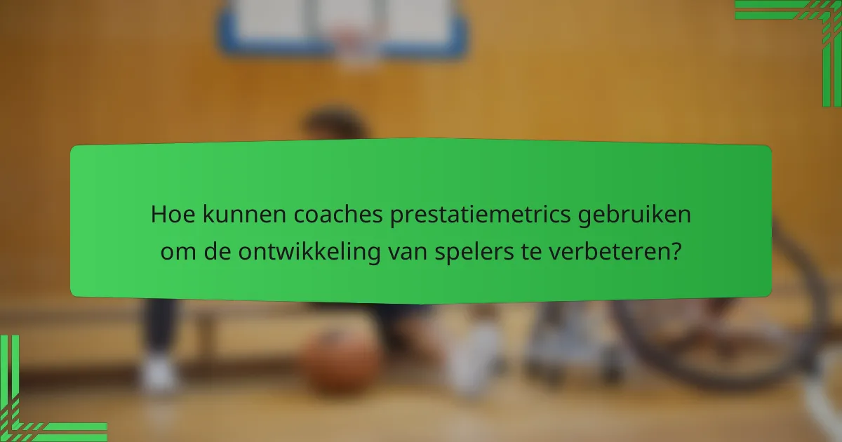 Hoe kunnen coaches prestatiemetrics gebruiken om de ontwikkeling van spelers te verbeteren?