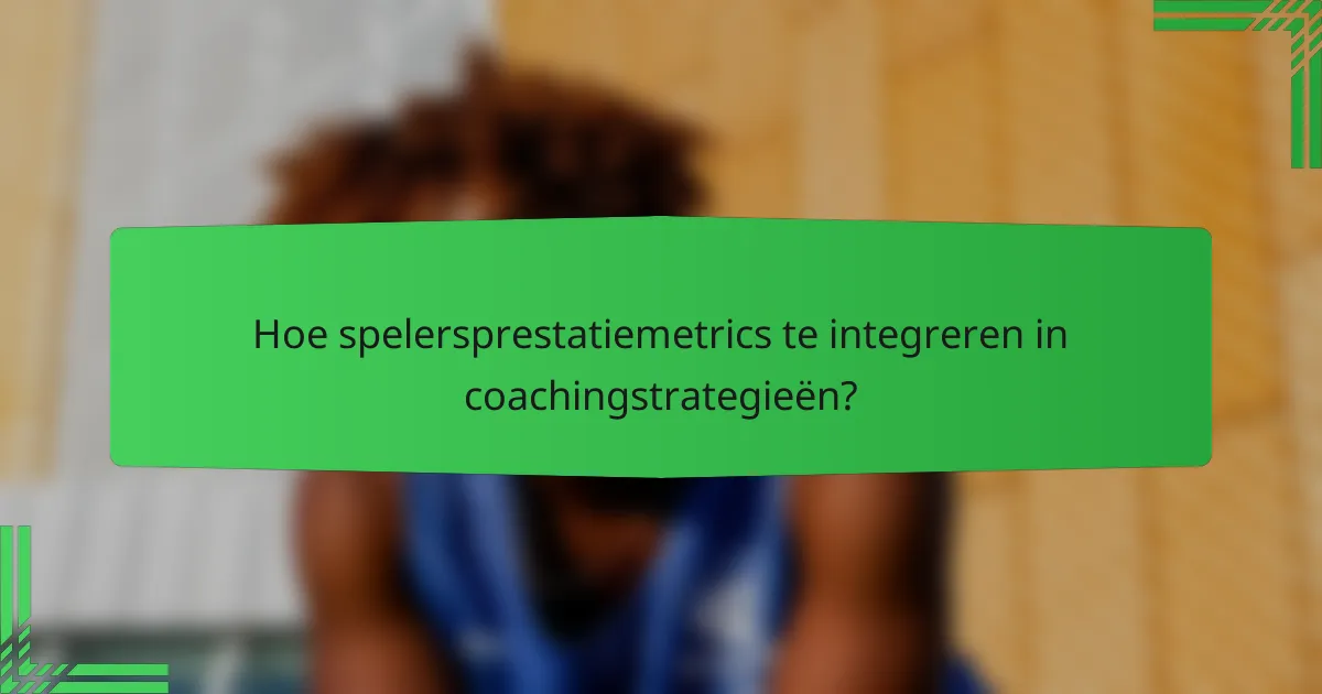 Hoe spelersprestatiemetrics te integreren in coachingstrategieën?