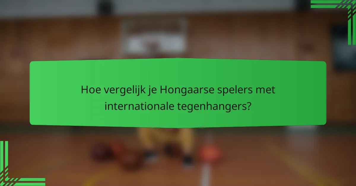 Hoe vergelijk je Hongaarse spelers met internationale tegenhangers?