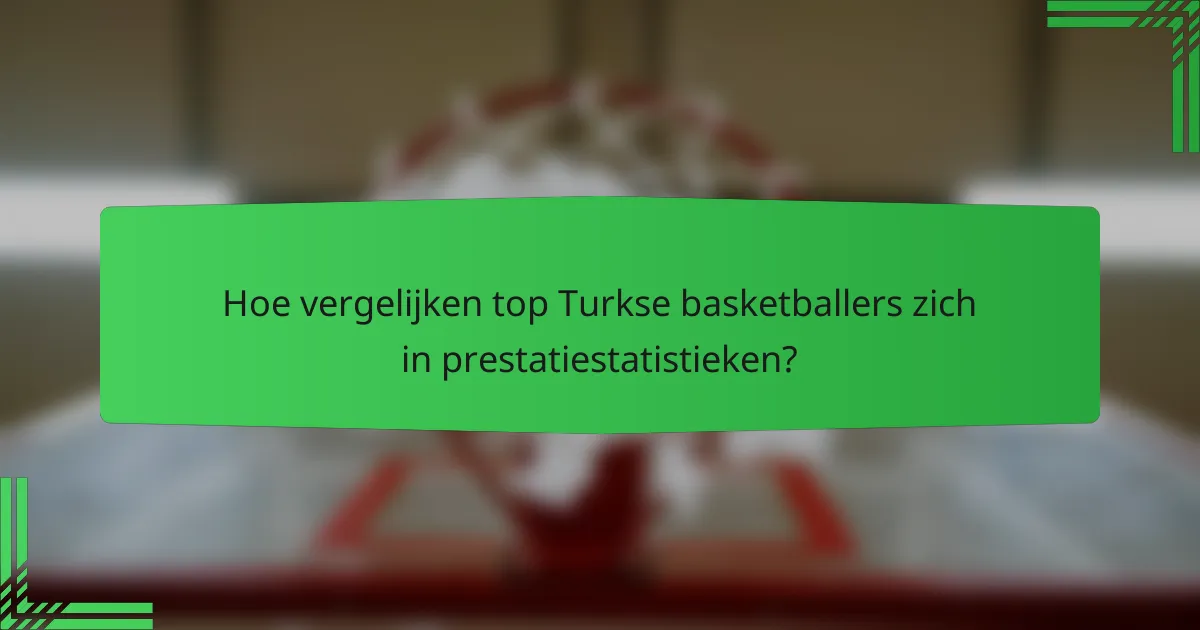 Hoe vergelijken top Turkse basketballers zich in prestatiestatistieken?
