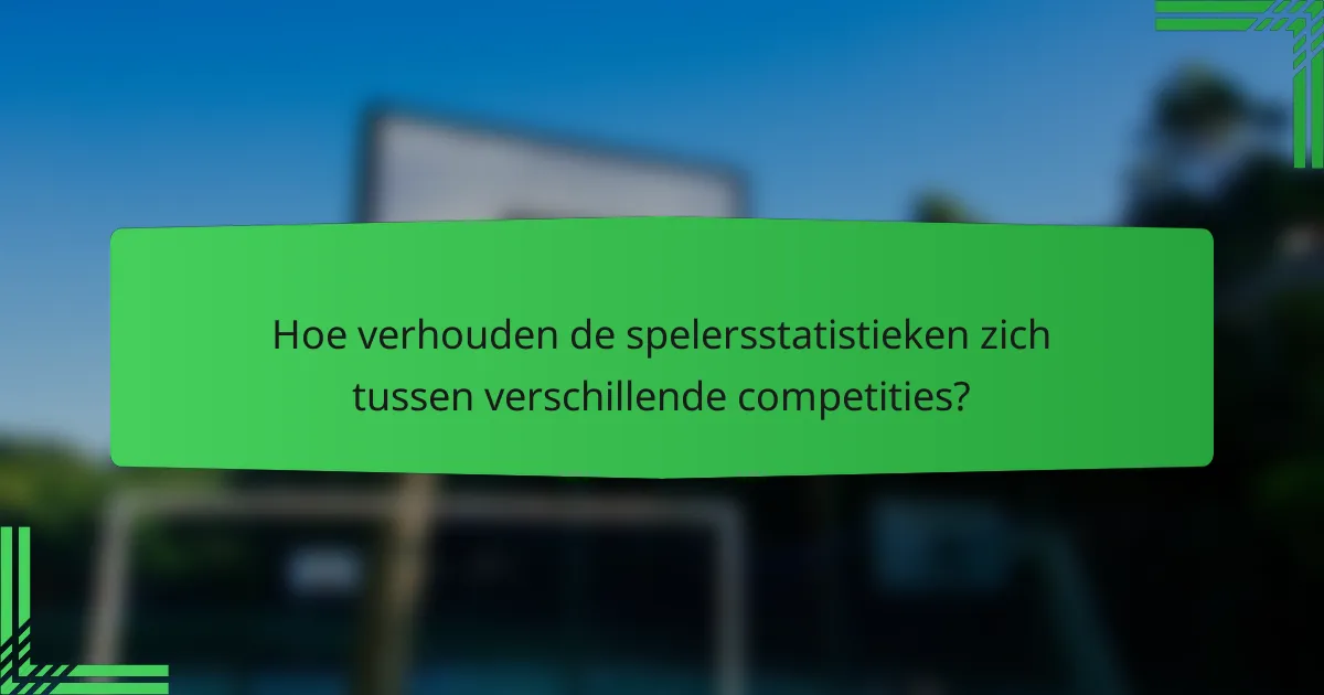 Hoe verhouden de spelersstatistieken zich tussen verschillende competities?