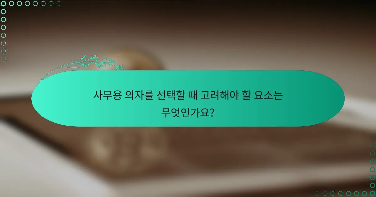 사무용 의자를 선택할 때 고려해야 할 요소는 무엇인가요?