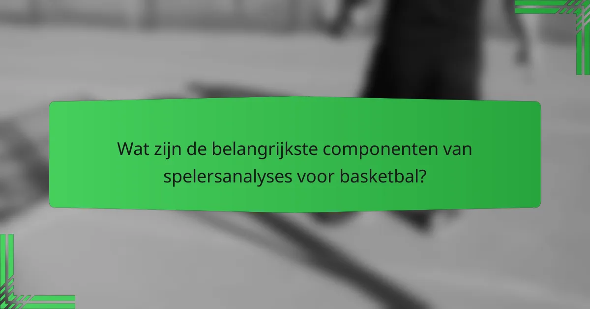 Wat zijn de belangrijkste componenten van spelersanalyses voor basketbal?