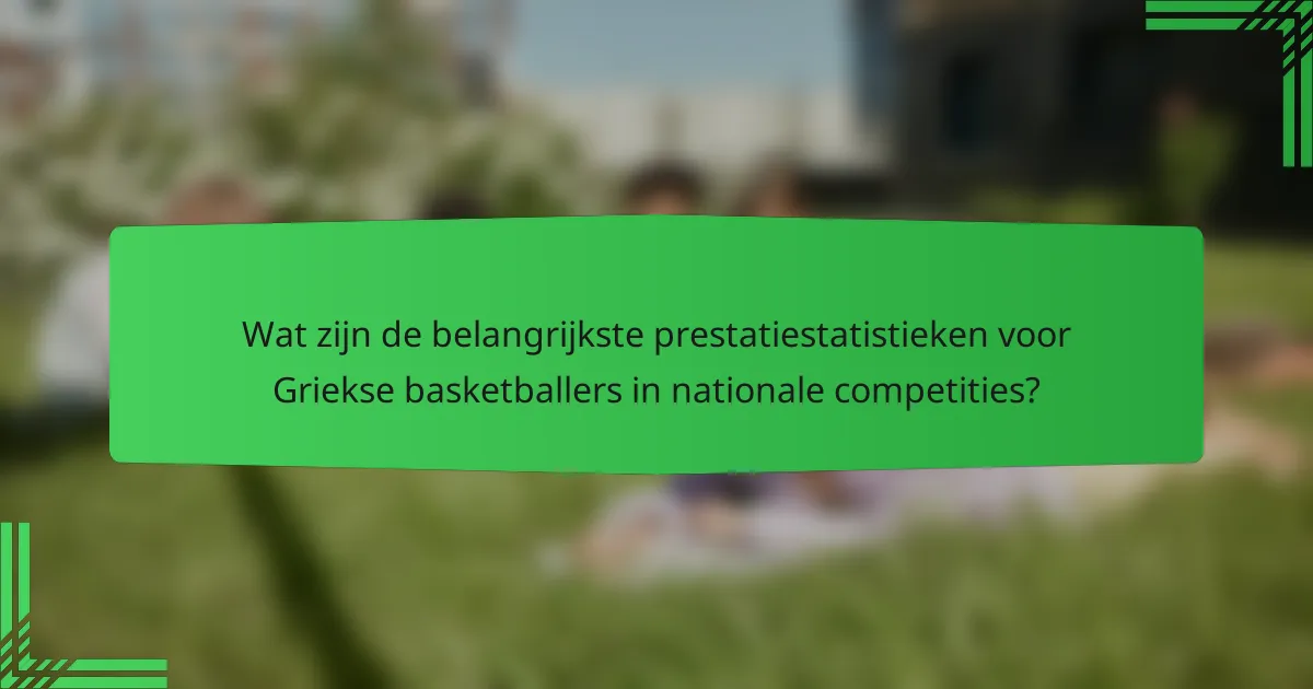 Wat zijn de belangrijkste prestatiestatistieken voor Griekse basketballers in nationale competities?