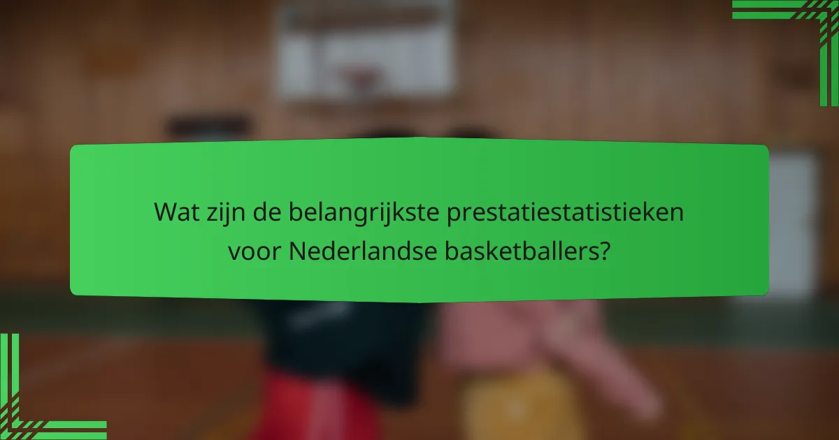 Wat zijn de belangrijkste prestatiestatistieken voor Nederlandse basketballers?