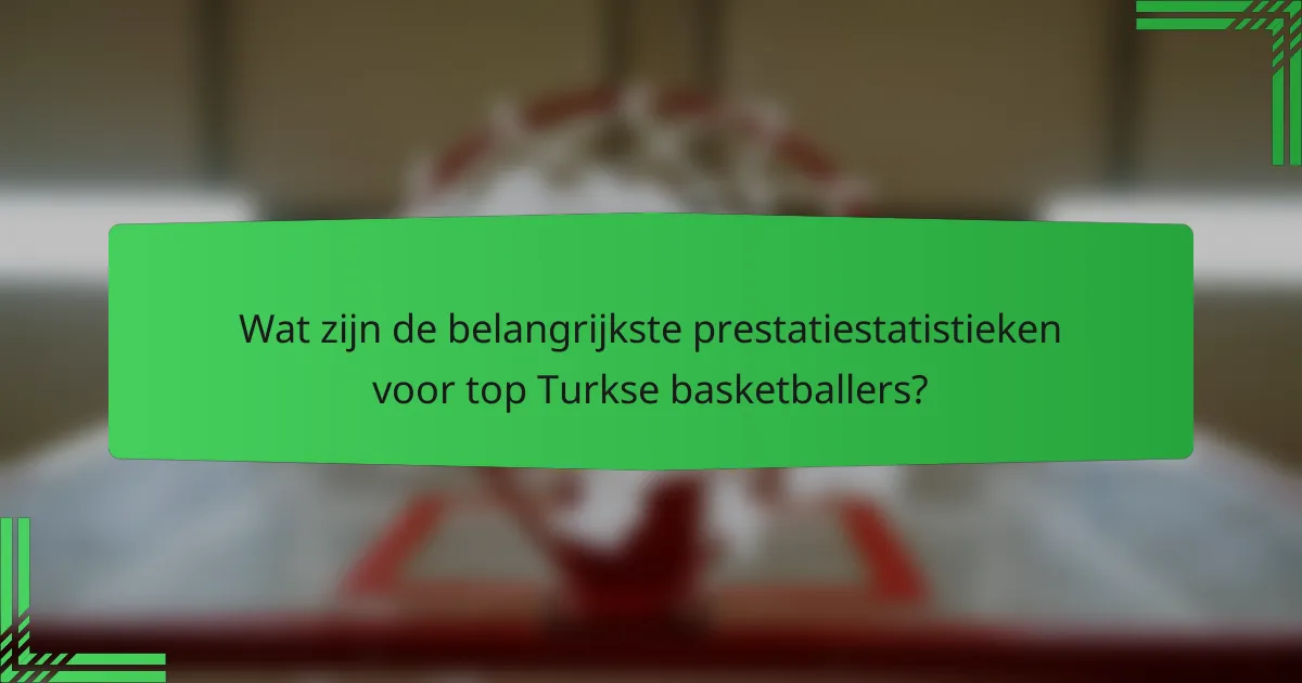 Wat zijn de belangrijkste prestatiestatistieken voor top Turkse basketballers?