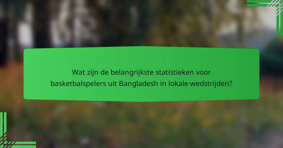 Wat zijn de belangrijkste statistieken voor basketbalspelers uit Bangladesh in lokale wedstrijden?