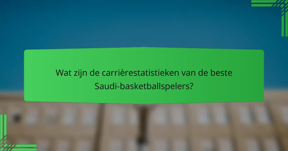 Wat zijn de carrièrestatistieken van de beste Saudi-basketballspelers?