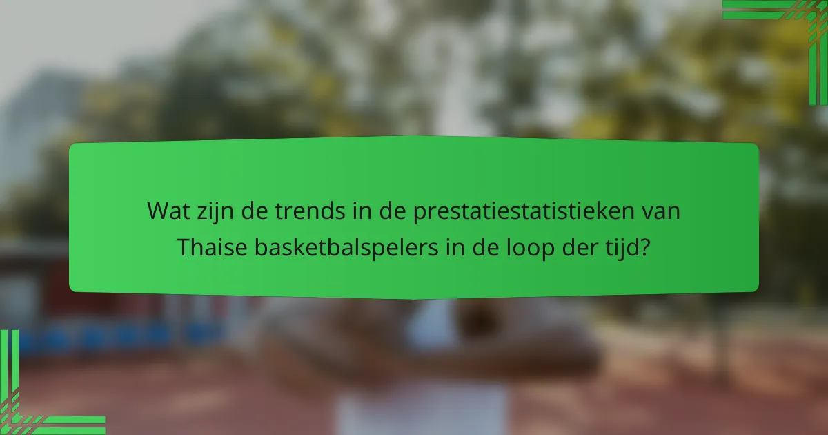 Wat zijn de trends in de prestatiestatistieken van Thaise basketbalspelers in de loop der tijd?