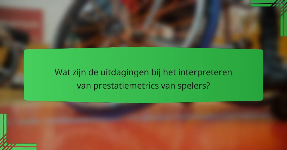 Wat zijn de uitdagingen bij het interpreteren van prestatiemetrics van spelers?