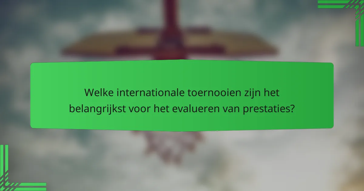 Welke internationale toernooien zijn het belangrijkst voor het evalueren van prestaties?